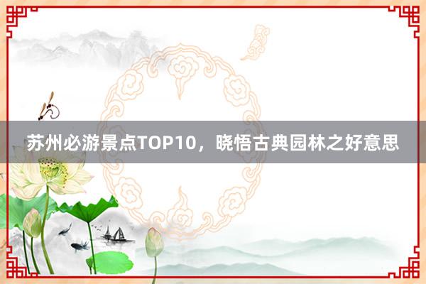 苏州必游景点TOP10，晓悟古典园林之好意思